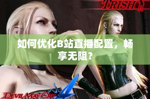 如何优化B站直播配置，畅享无阻？