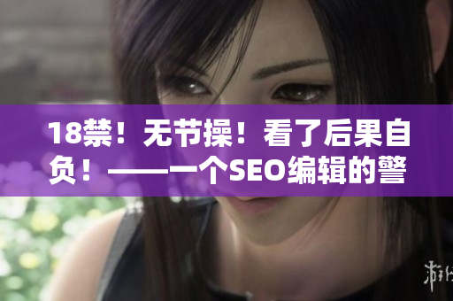 18禁！无节操！看了后果自负！——一个SEO编辑的警示
