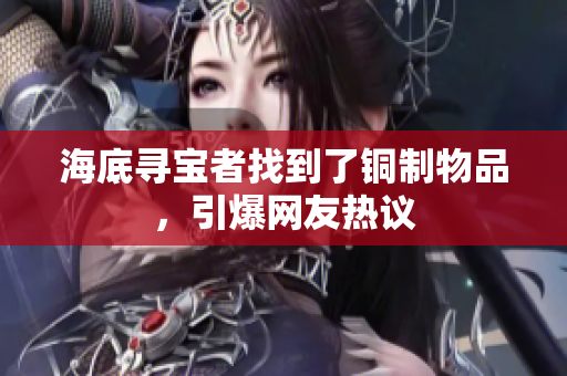 海底寻宝者找到了铜制物品，引爆网友热议