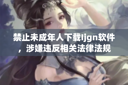 禁止未成年人下载Ijgn软件，涉嫌违反相关法律法规