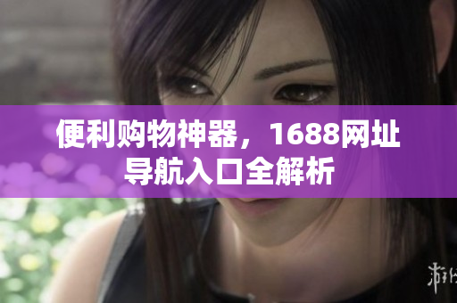 便利购物神器，1688网址导航入口全解析