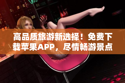 高品质旅游新选择！免费下载苹果APP，尽情畅游景点