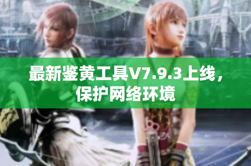 最新鉴黄工具V7.9.3上线，保护网络环境