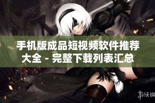 手机版成品短视频软件推荐大全 - 完整下载列表汇总