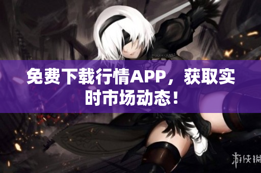 免费下载行情APP，获取实时市场动态！