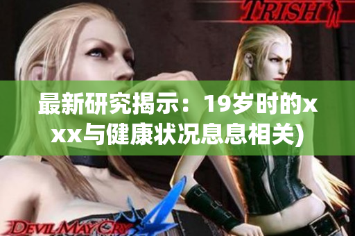 最新研究揭示：19岁时的xxx与健康状况息息相关)