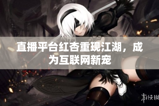 直播平台红杏重现江湖，成为互联网新宠