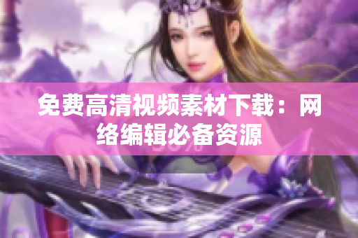 免费高清视频素材下载：网络编辑必备资源