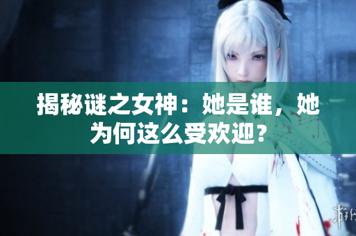 揭秘谜之女神：她是谁，她为何这么受欢迎？