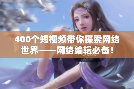 400个短视频带你探索网络世界——网络编辑必备！