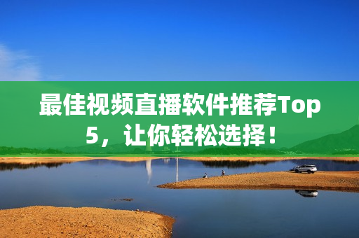 最佳视频直播软件推荐Top5，让你轻松选择！