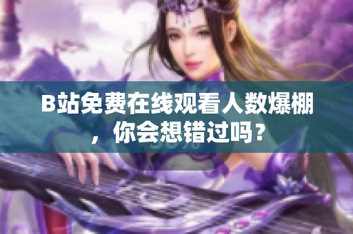 B站免费在线观看人数爆棚，你会想错过吗？
