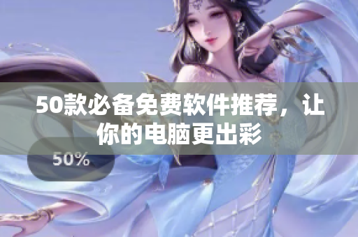 50款必备免费软件推荐，让你的电脑更出彩