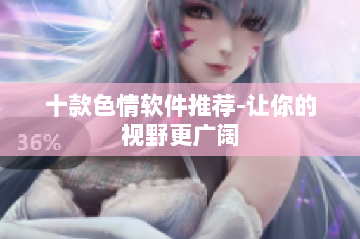 十款色情软件推荐-让你的视野更广阔