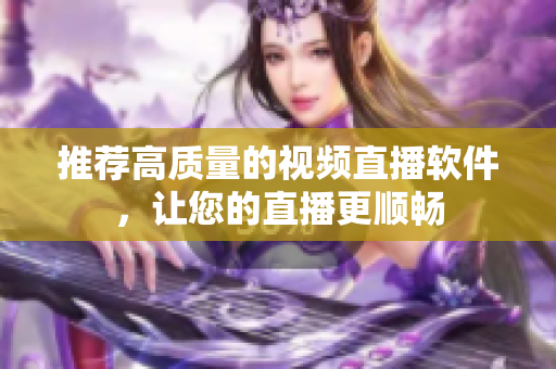 推荐高质量的视频直播软件，让您的直播更顺畅
