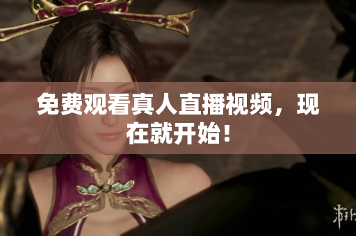 免费观看真人直播视频，现在就开始！