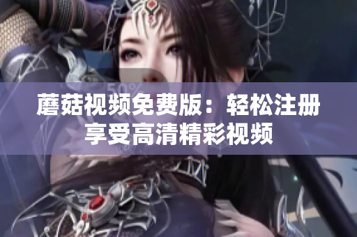 蘑菇视频免费版：轻松注册享受高清精彩视频