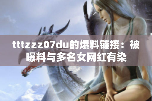 tttzzz07du的爆料链接：被曝料与多名女网红有染