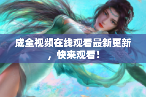 成全视频在线观看最新更新，快来观看！