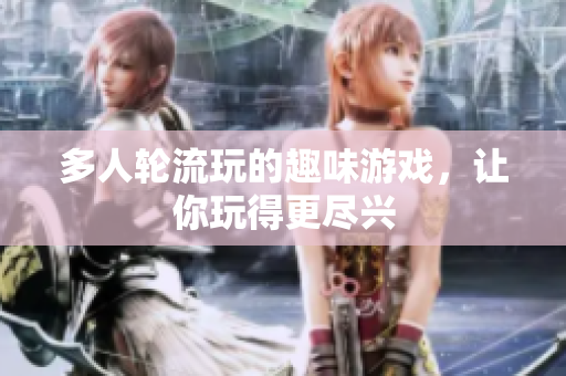 多人轮流玩的趣味游戏，让你玩得更尽兴