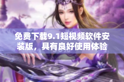 免费下载9.1短视频软件安装版，具有良好使用体验