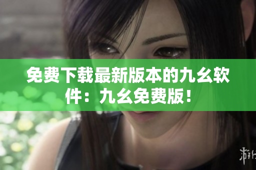 免费下载最新版本的九幺软件：九幺免费版！