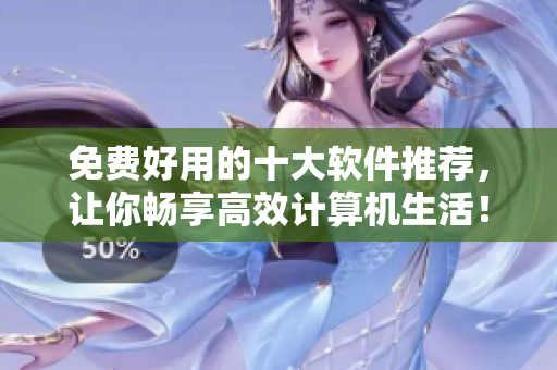 免费好用的十大软件推荐，让你畅享高效计算机生活！