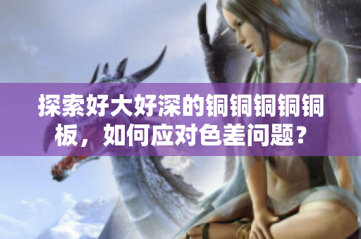 探索好大好深的铜铜铜铜铜板，如何应对色差问题？