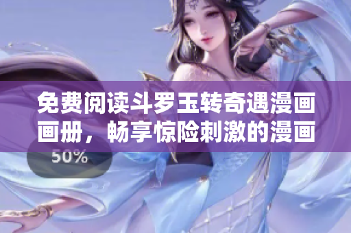 免费阅读斗罗玉转奇遇漫画画册，畅享惊险刺激的漫画世界！