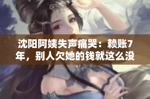 沈阳阿姨失声痛哭：赖账7年，别人欠她的钱就这么没了！