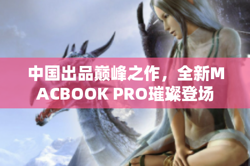 中国出品巅峰之作，全新MACBOOK PRO璀璨登场