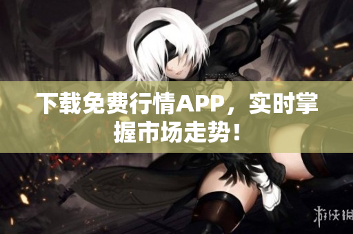 下载免费行情APP，实时掌握市场走势！