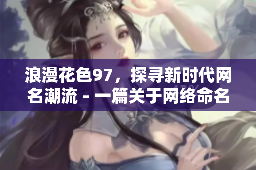 浪漫花色97，探寻新时代网名潮流 - 一篇关于网络命名的文章