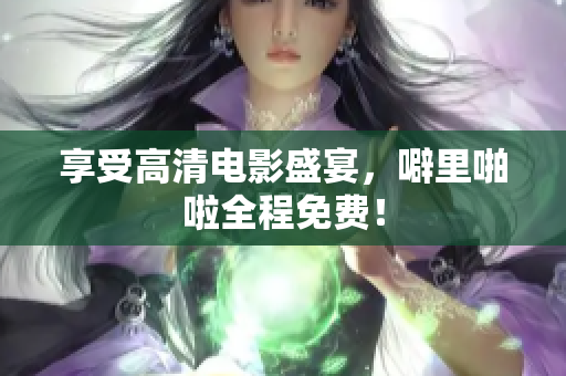 享受高清电影盛宴，噼里啪啦全程免费！
