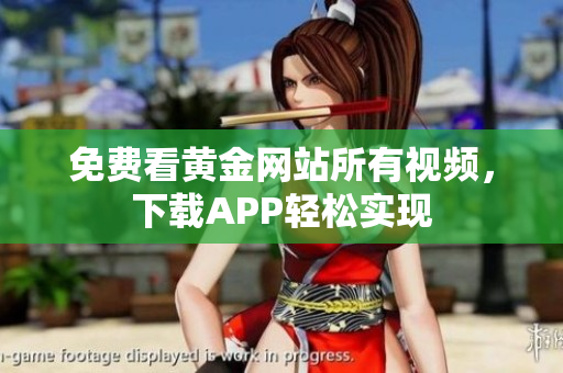免费看黄金网站所有视频，下载APP轻松实现