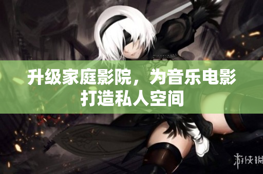 升级家庭影院，为音乐电影打造私人空间