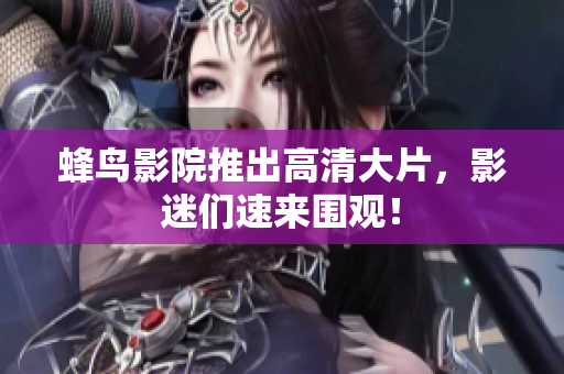 蜂鸟影院推出高清大片，影迷们速来围观！