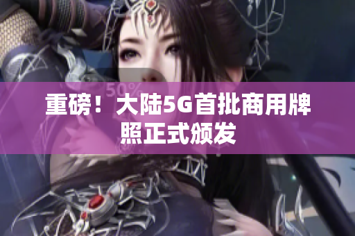 重磅！大陆5G首批商用牌照正式颁发