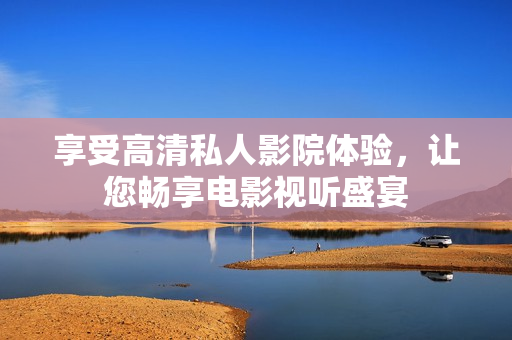 享受高清私人影院体验，让您畅享电影视听盛宴
