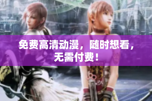 免费高清动漫，随时想看，无需付费！