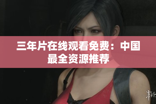 三年片在线观看免费：中国最全资源推荐