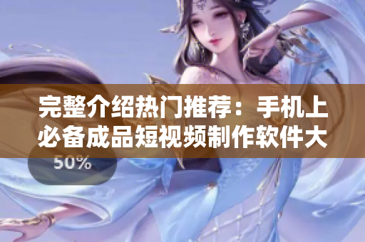 完整介绍热门推荐：手机上必备成品短视频制作软件大全