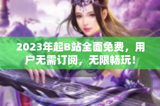 2023年起B站全面免费，用户无需订阅，无限畅玩！