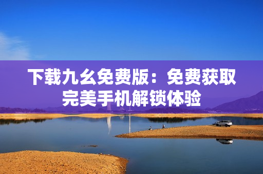 下载九幺免费版：免费获取完美手机解锁体验