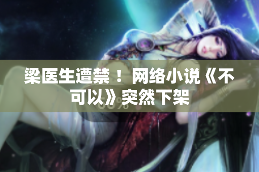 梁医生遭禁 ！网络小说《不可以》突然下架
