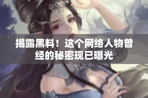 揭露黑料！这个网络人物曾经的秘密现已曝光
