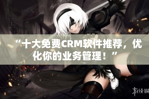 “十大免费CRM软件推荐，优化你的业务管理！”