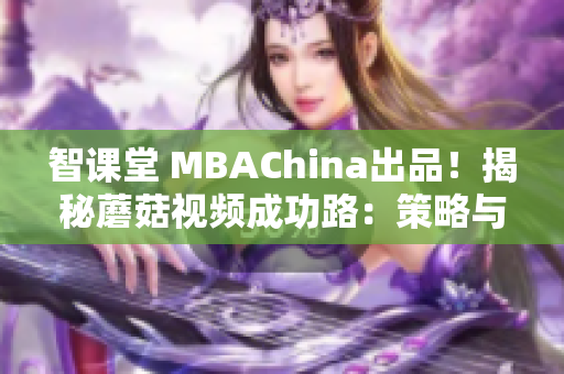 智课堂 MBAChina出品！揭秘蘑菇视频成功路：策略与实践
