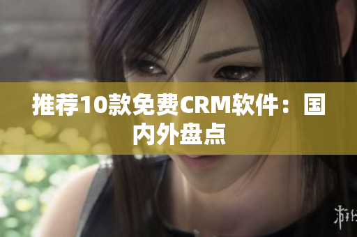 推荐10款免费CRM软件：国内外盘点