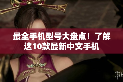 最全手机型号大盘点！了解这10款最新中文手机